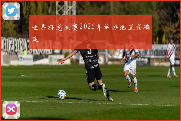 世界杯总决赛2026年举办地正式确定