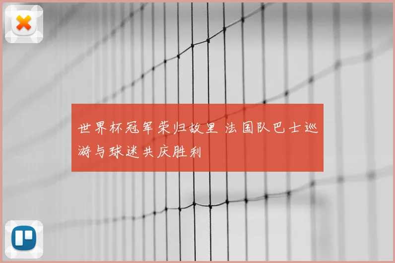 世界杯冠军荣归故里 法国队巴士巡游与球迷共庆胜利