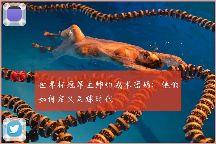 世界杯冠军主帅的战术密码:他们如何定义足球时代
