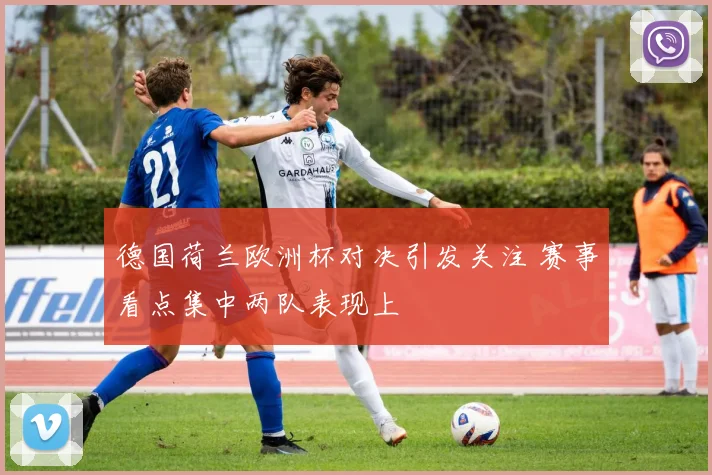 德国荷兰欧洲杯对决引发关注 赛事看点集中两队表现上