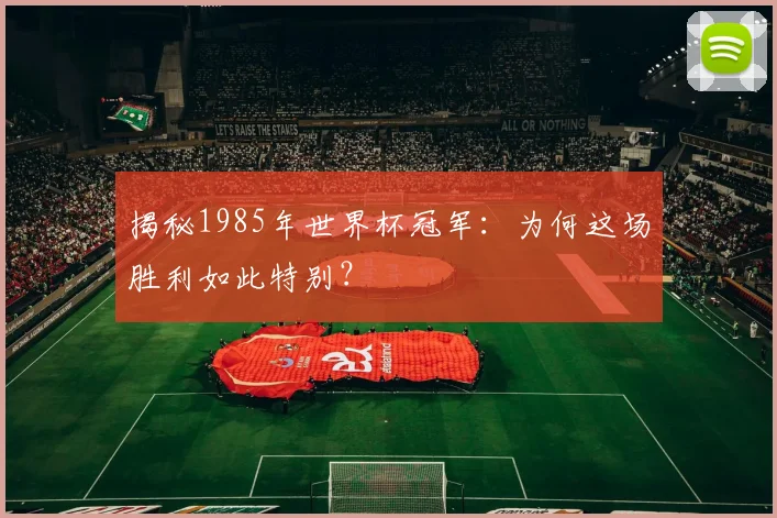 揭秘1985年世界杯冠军：为何这场胜利如此特别？