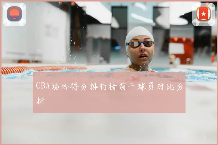 CBA场均得分排行榜前十球员对比分析