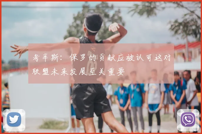 考辛斯：保罗的贡献应被认可这对联盟未来发展至关重要