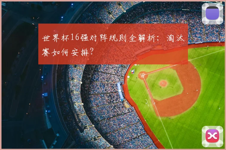 世界杯16强对阵规则全解析：淘汰赛如何安排？