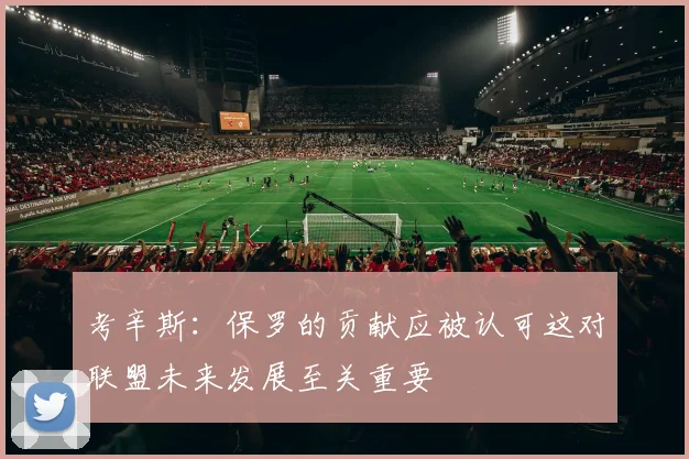 考辛斯：保罗的贡献应被认可这对联盟未来发展至关重要