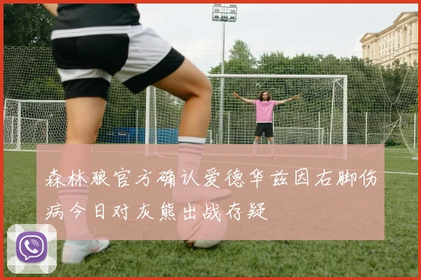 森林狼官方确认爱德华兹因右脚伤病今日对灰熊出战存疑