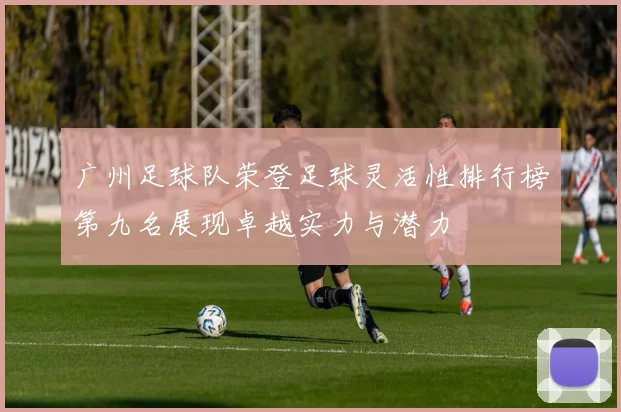 广州足球队荣登足球灵活性排行榜第九名展现卓越实力与潜力