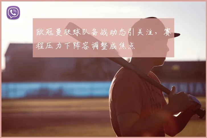欧冠曼联球队备战动态引关注，赛程压力下阵容调整成焦点