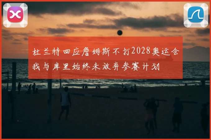 杜兰特回应詹姆斯不打2028奥运会我与库里始终未放弃参赛计划