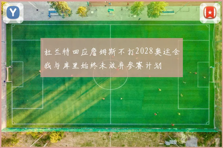 杜兰特回应詹姆斯不打2028奥运会我与库里始终未放弃参赛计划