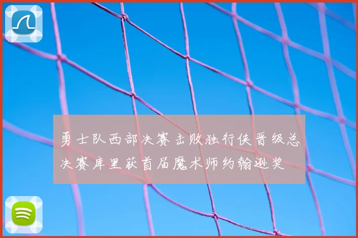 勇士队西部决赛击败独行侠晋级总决赛库里获首届魔术师约翰逊奖