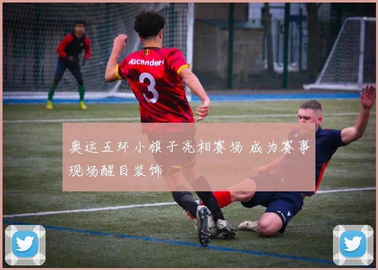 奥运五环小旗子亮相赛场 成为赛事现场醒目装饰