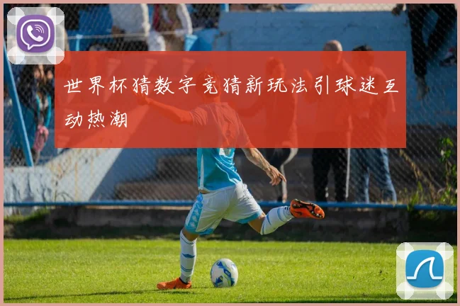 世界杯猜数字竞猜新玩法引球迷互动热潮
