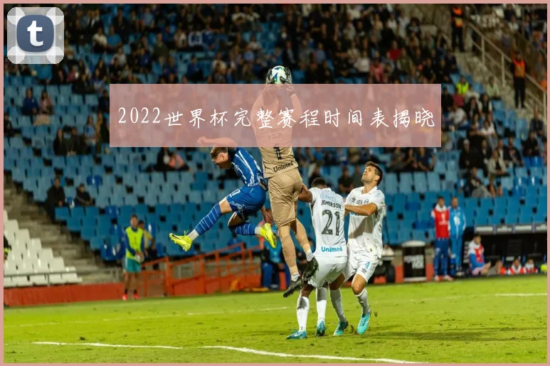 2022世界杯完整赛程时间表揭晓