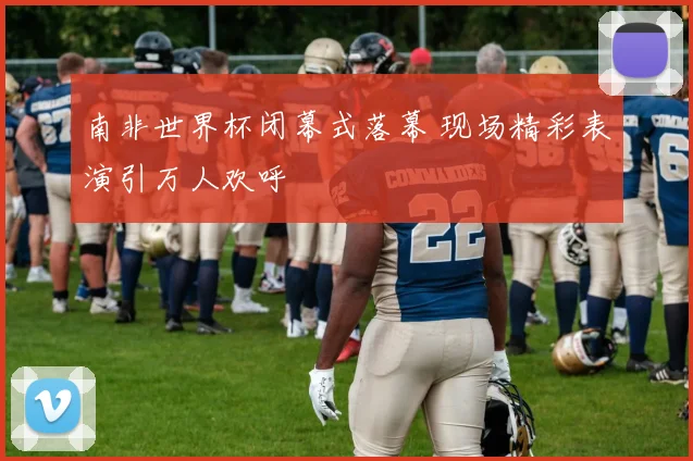 南非世界杯闭幕式落幕 现场精彩表演引万人欢呼