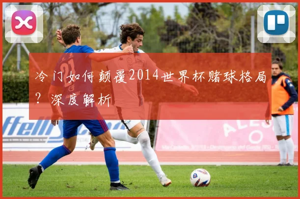 冷门如何颠覆2014世界杯赌球格局？深度解析