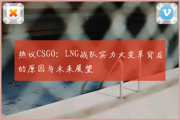 热议CSGO：LNG战队实力大变革背后的原因与未来展望