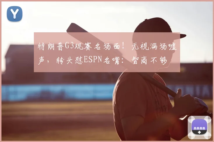特朗普G3观赛名场面！无视满场嘘声，转头怼ESPN名嘴：智商不够