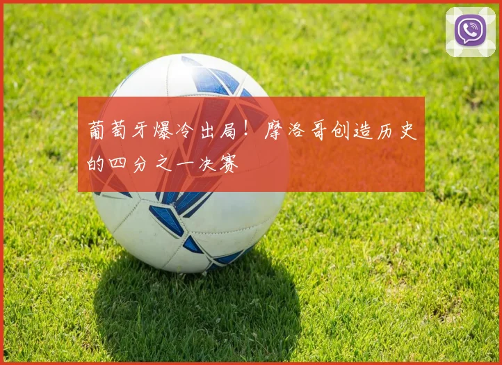 葡萄牙爆冷出局！摩洛哥创造历史的四分之一决赛