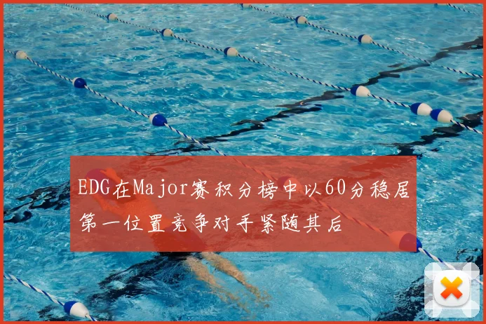 EDG在Major赛积分榜中以60分稳居第一位置竞争对手紧随其后