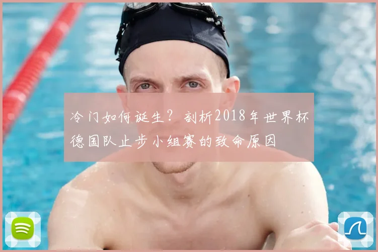 冷门如何诞生？剖析2018年世界杯德国队止步小组赛的致命原因