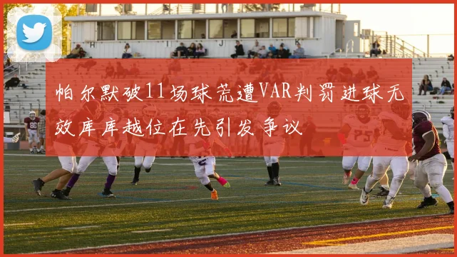 帕尔默破11场球荒遭VAR判罚进球无效库库越位在先引发争议