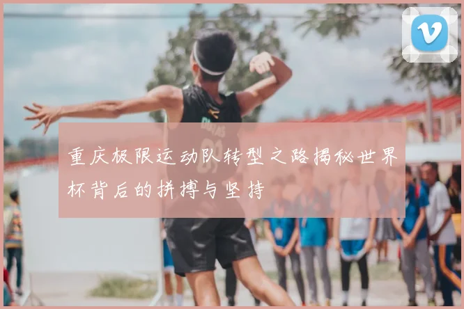 重庆极限运动队转型之路揭秘世界杯背后的拼搏与坚持