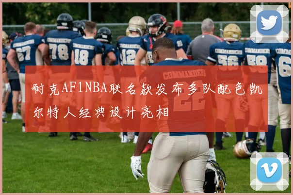 耐克AF1NBA联名款发布多队配色凯尔特人经典设计亮相