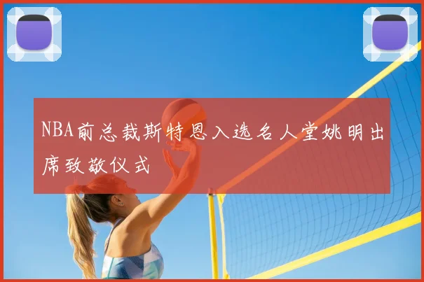 NBA前总裁斯特恩入选名人堂姚明出席致敬仪式