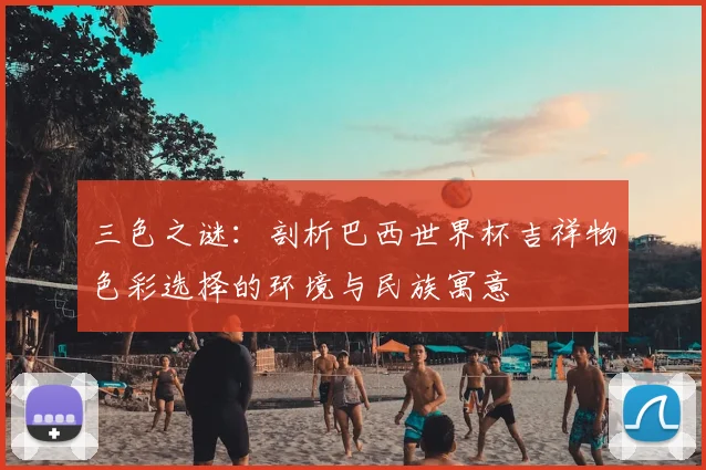 三色之谜:剖析巴西世界杯吉祥物色彩选择的环境与民族寓意