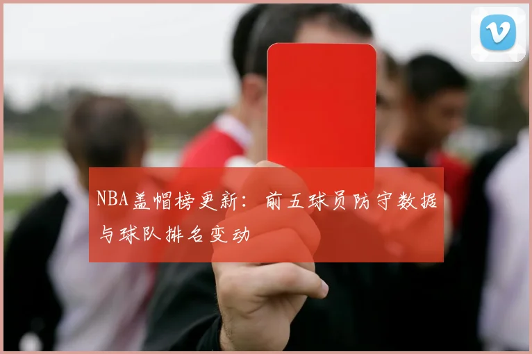 NBA盖帽榜更新：前五球员防守数据与球队排名变动