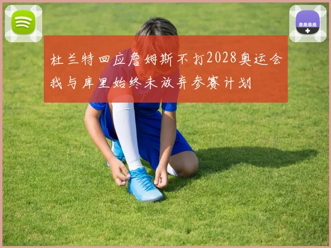 杜兰特回应詹姆斯不打2028奥运会我与库里始终未放弃参赛计划