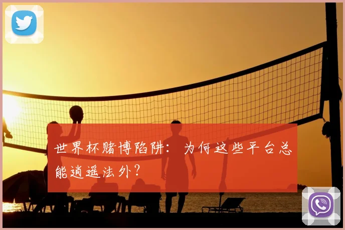世界杯赌博陷阱:为何这些平台总能逍遥法外?