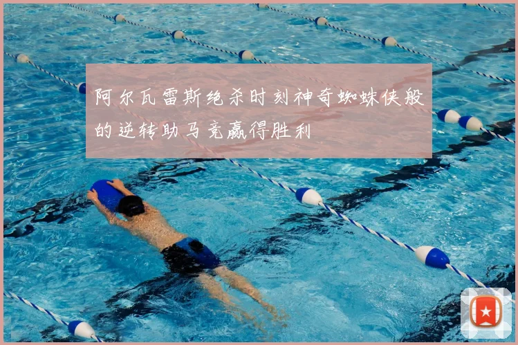 阿尔瓦雷斯绝杀时刻神奇蜘蛛侠般的逆转助马竞赢得胜利