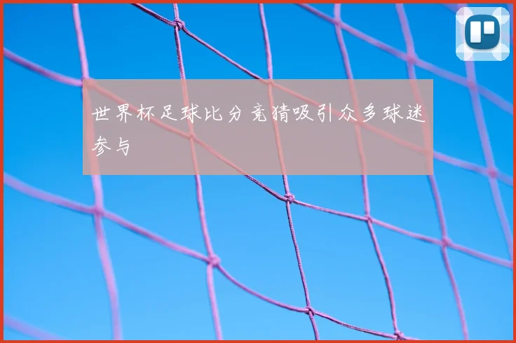 世界杯足球比分竞猜吸引众多球迷参与