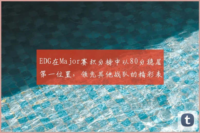 EDG在Major赛积分榜中以80分稳居第一位置，领先其他战队的精彩表现引人注目