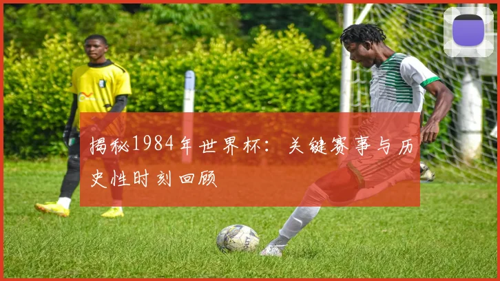 揭秘1984年世界杯:关键赛事与历史性时刻回顾