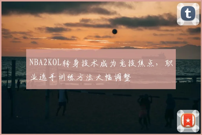 NBA2KOL转身技术成为竞技焦点，职业选手训练方法大幅调整