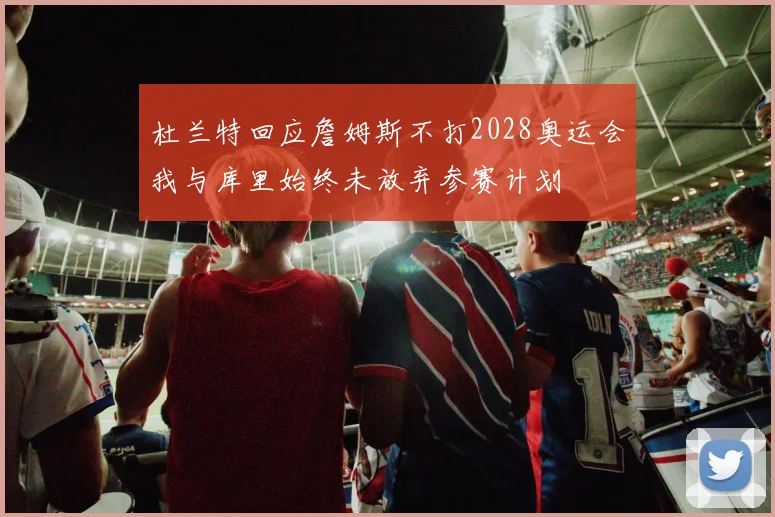 杜兰特回应詹姆斯不打2028奥运会我与库里始终未放弃参赛计划