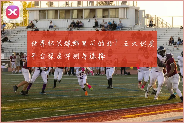 世界杯买球哪里买的好?五大优质平台深度评测与选择