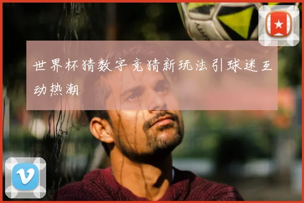 世界杯猜数字竞猜新玩法引球迷互动热潮