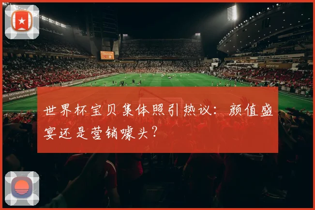 世界杯宝贝集体照引热议：颜值盛宴还是营销噱头？