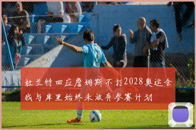 杜兰特回应詹姆斯不打2028奥运会我与库里始终未放弃参赛计划