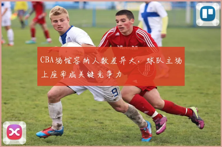 CBA场馆容纳人数差异大，球队主场上座率成关键竞争力
