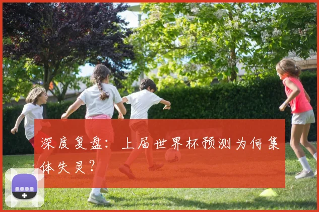 深度复盘：上届世界杯预测为何集体失灵？