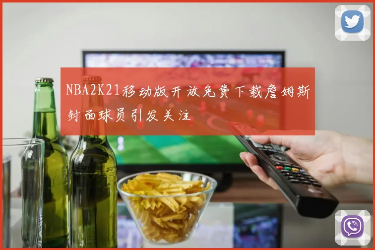 NBA2K21移动版开放免费下载詹姆斯封面球员引发关注