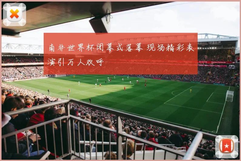 南非世界杯闭幕式落幕 现场精彩表演引万人欢呼