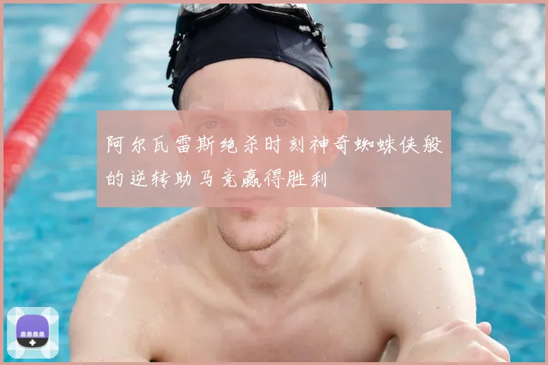 阿尔瓦雷斯绝杀时刻神奇蜘蛛侠般的逆转助马竞赢得胜利