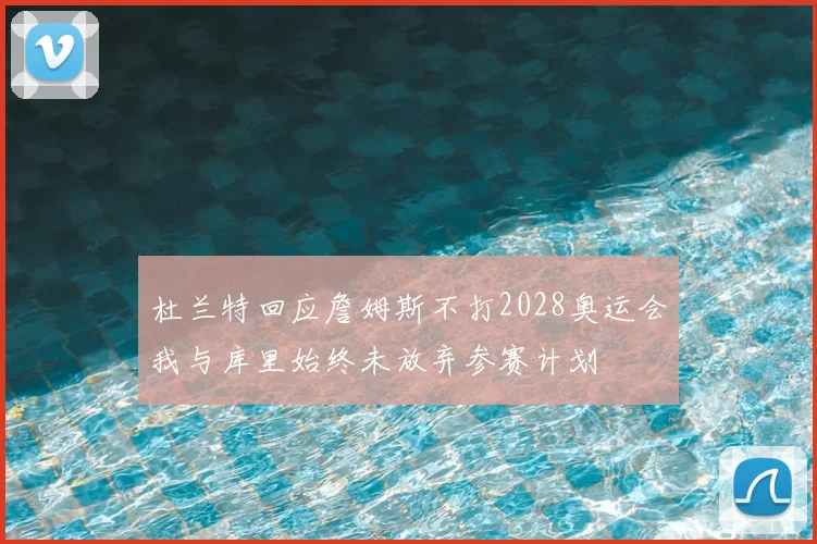 杜兰特回应詹姆斯不打2028奥运会我与库里始终未放弃参赛计划