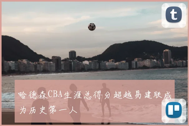 哈德森CBA生涯总得分超越易建联成为历史第一人